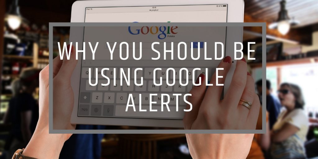 WHY YOU SHOULD BE USING GOOGLE ALERTS
